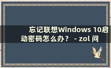忘记联想Windows 10启动密码怎么办？ - zol 问答（忘记联想Windows 10启动密码怎么办）